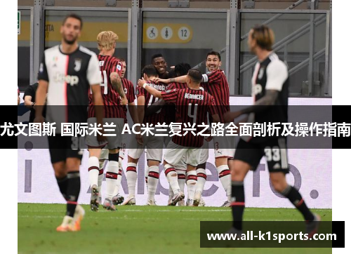 尤文图斯 国际米兰 AC米兰复兴之路全面剖析及操作指南 尤文图斯 国际米兰 AC米兰复兴之路全面剖析及操作指南