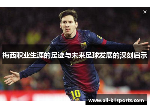 梅西职业生涯的足迹与未来足球发展的深刻启示 梅西职业生涯的足迹与未来足球发展的深刻启示
