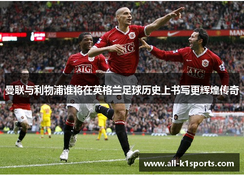曼联与利物浦谁将在英格兰足球历史上书写更辉煌传奇