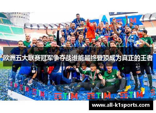 欧洲五大联赛冠军争夺战谁能最终登顶成为真正的王者 欧洲五大联赛冠军争夺战谁能最终登顶成为真正的王者