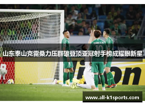 山东泰山克雷桑力压群雄登顶亚冠射手榜成耀眼新星 山东泰山克雷桑力压群雄登顶亚冠射手榜成耀眼新星