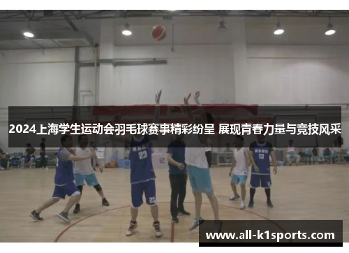 2024上海学生运动会羽毛球赛事精彩纷呈 展现青春力量与竞技风采