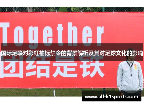 国际足联对彩虹袖标禁令的背景解析及其对足球文化的影响