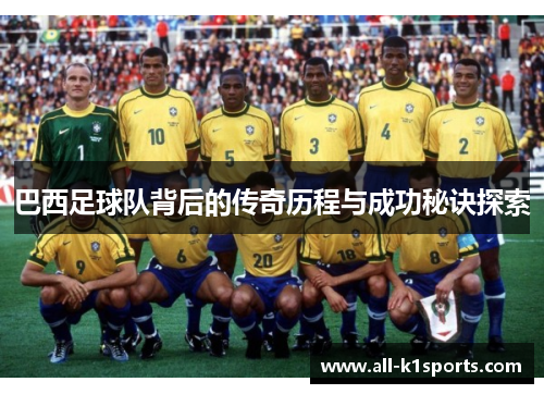巴西足球队背后的传奇历程与成功秘诀探索 巴西足球队背后的传奇历程与成功秘诀探索