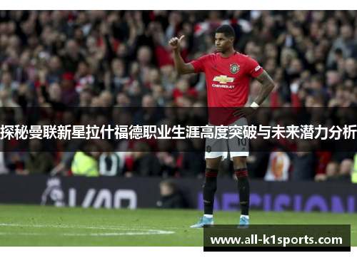 探秘曼联新星拉什福德职业生涯高度突破与未来潜力分析 探秘曼联新星拉什福德职业生涯高度突破与未来潜力分析