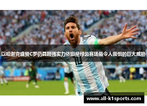 以哈谢克盛赞C罗仍具超强实力依旧是绿茵赛场最令人畏惧的巨大威胁