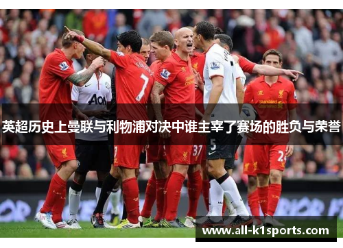 英超历史上曼联与利物浦对决中谁主宰了赛场的胜负与荣誉