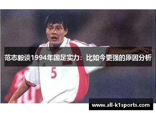 范志毅谈1994年国足实力：比如今更强的原因分析