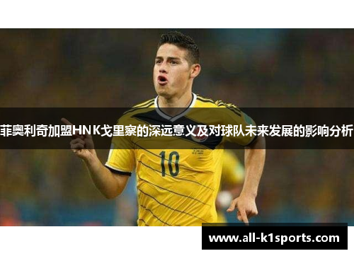 菲奥利奇加盟HNK戈里察的深远意义及对球队未来发展的影响分析