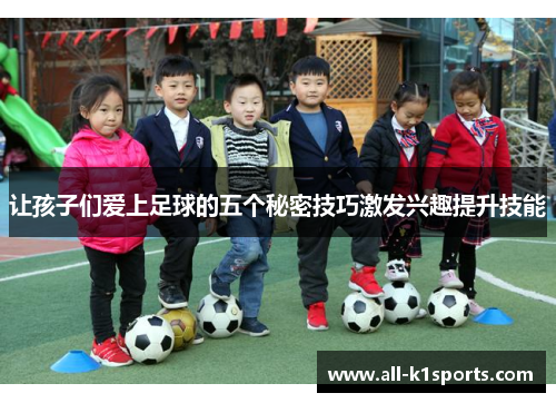 让孩子们爱上足球的五个秘密技巧激发兴趣提升技能