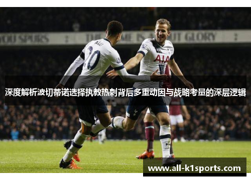深度解析波切蒂诺选择执教热刺背后多重动因与战略考量的深层逻辑