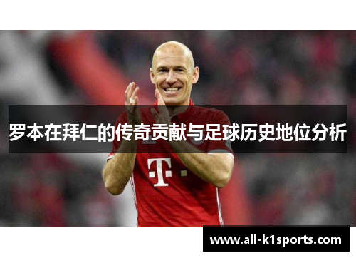 罗本在拜仁的传奇贡献与足球历史地位分析