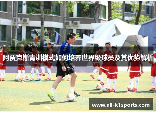 阿贾克斯青训模式如何培养世界级球员及其优势解析
