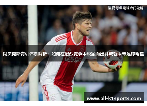 阿贾克斯青训体系解析：如何在激烈竞争中脱颖而出并成就未来足球明星