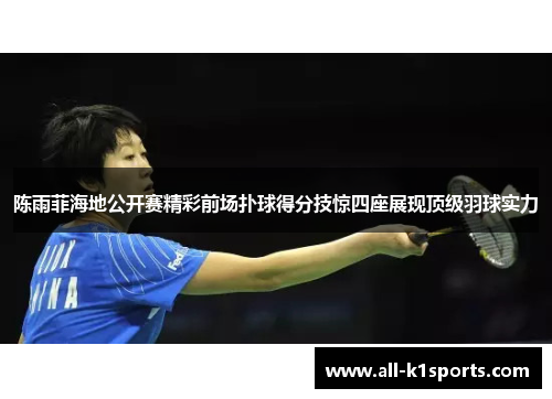 陈雨菲海地公开赛精彩前场扑球得分技惊四座展现顶级羽球实力